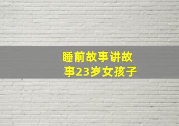 睡前故事讲故事23岁女孩子