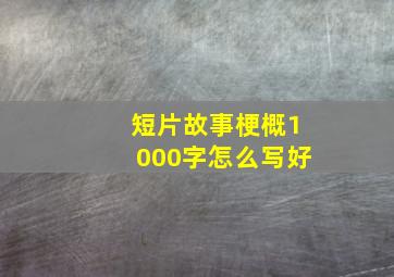 短片故事梗概1000字怎么写好