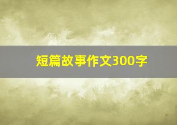 短篇故事作文300字