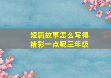 短篇故事怎么写得精彩一点呢三年级