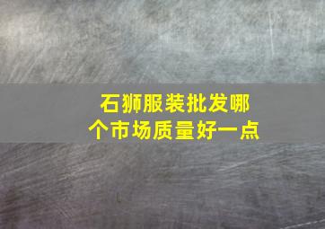 石狮服装批发哪个市场质量好一点