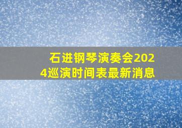 石进钢琴演奏会2024巡演时间表最新消息