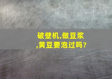 破壁机,做豆浆,黄豆要泡过吗?