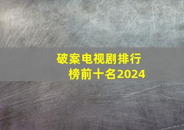 破案电视剧排行榜前十名2024