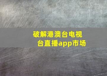 破解港澳台电视台直播app市场