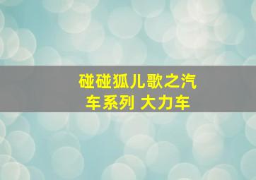 碰碰狐儿歌之汽车系列 大力车