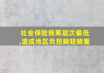 社会保险统筹层次偏低,造成地区负担畸轻畸重