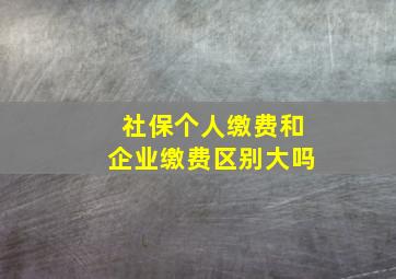 社保个人缴费和企业缴费区别大吗