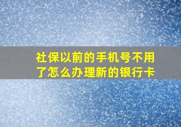 社保以前的手机号不用了怎么办理新的银行卡