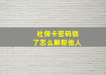 社保卡密码锁了怎么解帮他人