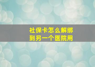 社保卡怎么解绑到另一个医院用