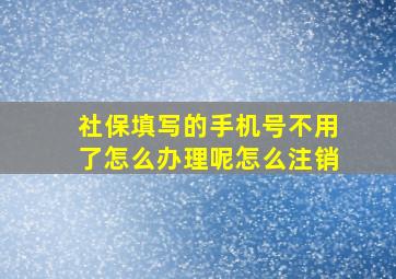 社保填写的手机号不用了怎么办理呢怎么注销