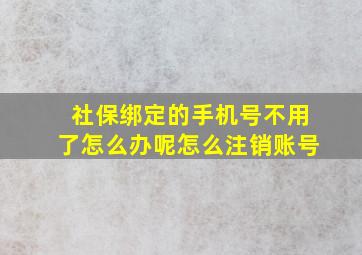 社保绑定的手机号不用了怎么办呢怎么注销账号