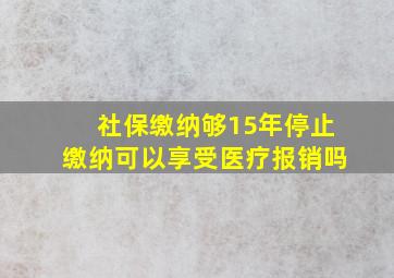 社保缴纳够15年停止缴纳可以享受医疗报销吗