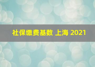 社保缴费基数 上海 2021