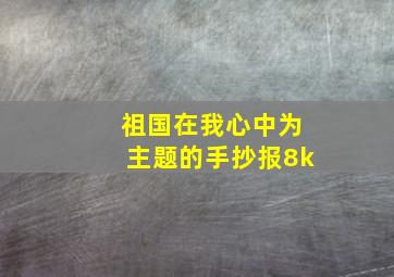 祖国在我心中为主题的手抄报8k