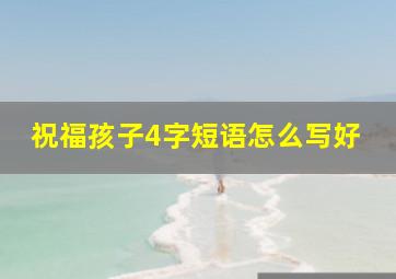 祝福孩子4字短语怎么写好