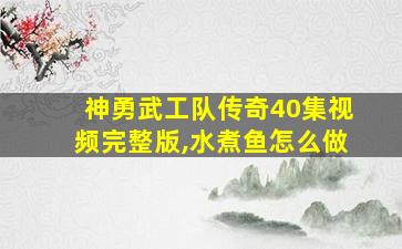 神勇武工队传奇40集视频完整版,水煮鱼怎么做