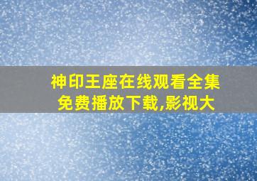 神印王座在线观看全集免费播放下载,影视大