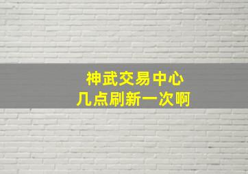 神武交易中心几点刷新一次啊