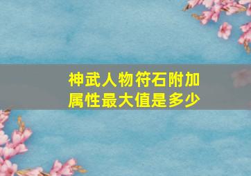 神武人物符石附加属性最大值是多少