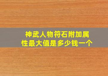 神武人物符石附加属性最大值是多少钱一个