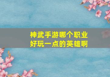 神武手游哪个职业好玩一点的英雄啊