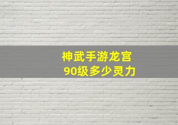 神武手游龙宫90级多少灵力