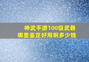 神武手游100级武器哪里鉴定好用啊多少钱