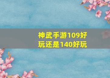 神武手游109好玩还是140好玩