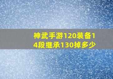 神武手游120装备14段继承130掉多少