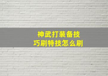 神武打装备技巧刷特技怎么刷