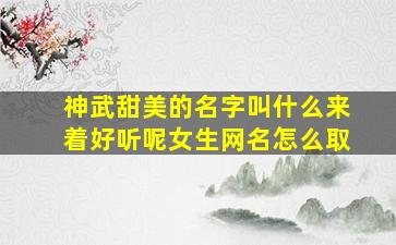 神武甜美的名字叫什么来着好听呢女生网名怎么取