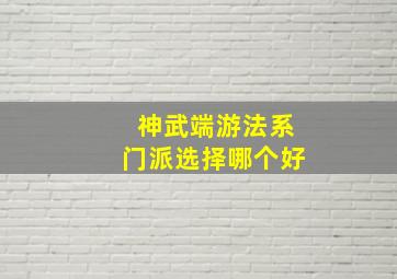 神武端游法系门派选择哪个好