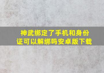 神武绑定了手机和身份证可以解绑吗安卓版下载