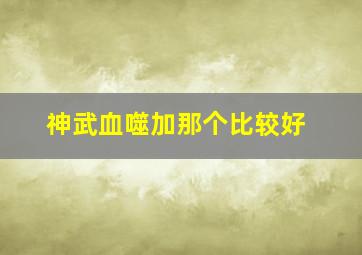 神武血噬加那个比较好