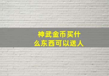 神武金币买什么东西可以送人