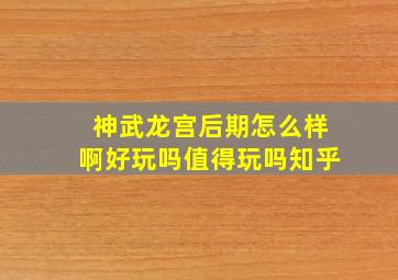 神武龙宫后期怎么样啊好玩吗值得玩吗知乎