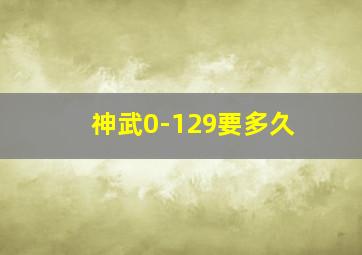 神武0-129要多久