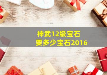 神武12级宝石 要多少宝石2016