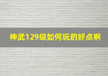 神武129级如何玩的好点啊