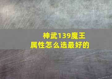 神武139魔王属性怎么选最好的