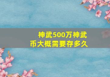 神武500万神武币大概需要存多久