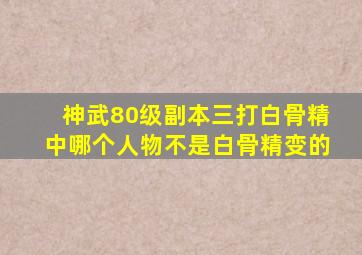 神武80级副本三打白骨精中哪个人物不是白骨精变的