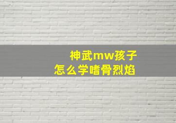 神武mw孩子怎么学嗜骨烈焰