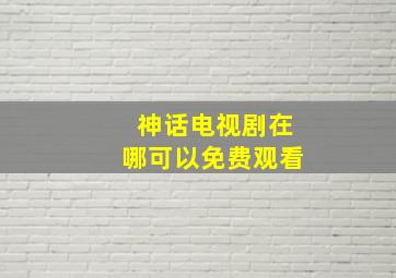 神话电视剧在哪可以免费观看