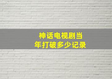 神话电视剧当年打破多少记录