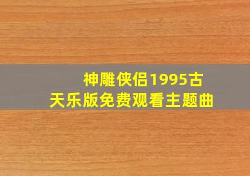 神雕侠侣1995古天乐版免费观看主题曲