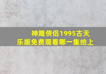 神雕侠侣1995古天乐版免费观看哪一集给上