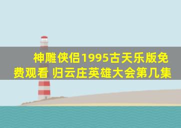 神雕侠侣1995古天乐版免费观看 归云庄英雄大会第几集